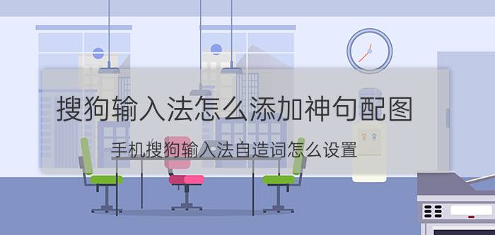 搜狗输入法怎么添加神句配图 手机搜狗输入法自造词怎么设置？